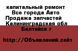 капитальный ремонт - Все города Авто » Продажа запчастей   . Калининградская обл.,Балтийск г.